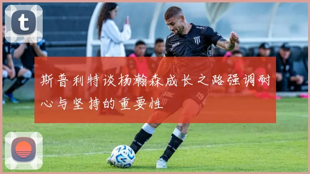 斯普利特谈杨瀚森成长之路强调耐心与坚持的重要性