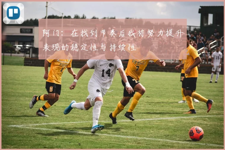 阿门：在找到节奏后我将努力提升表现的稳定性与持续性