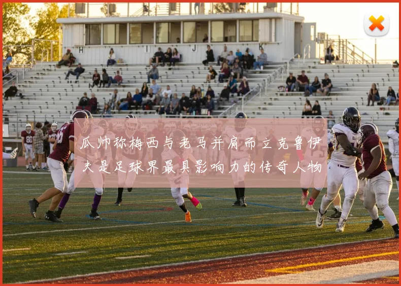 瓜帅称梅西与老马并肩而立克鲁伊夫是足球界最具影响力的传奇人物