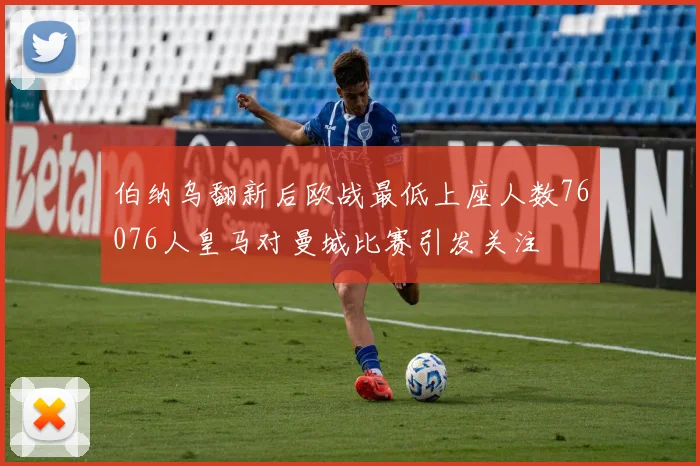 伯纳乌翻新后欧战最低上座人数76076人皇马对曼城比赛引发关注
