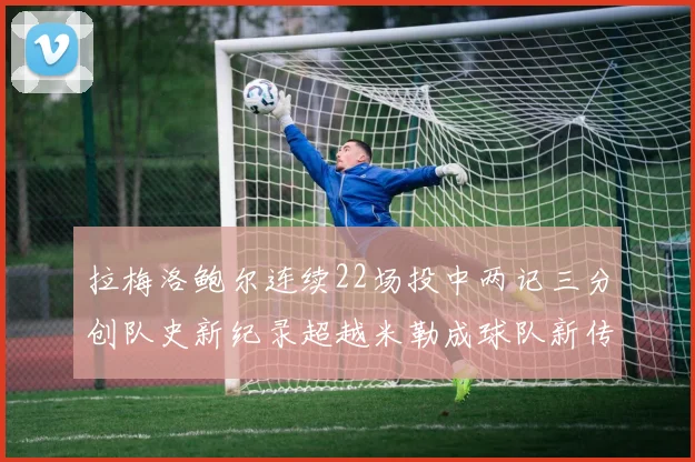 拉梅洛鲍尔连续22场投中两记三分创队史新纪录超越米勒成球队新传奇