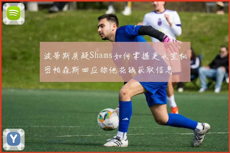 波蒂斯质疑Shams如何掌握更衣室秘密帕森斯回应称他花钱获取信息