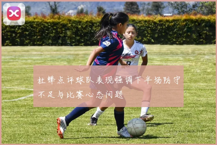 杜锋点评球队表现强调下半场防守不足与比赛心态问题