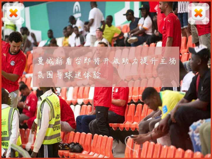 曼城新看台即将开放助力提升主场氛围与球迷体验