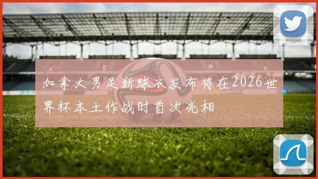 加拿大男足新球衣发布将在2026世界杯本土作战时首次亮相