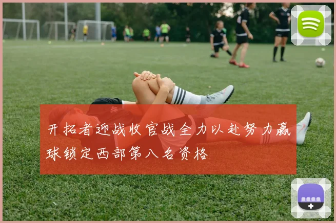 开拓者迎战收官战全力以赴努力赢球锁定西部第八名资格
