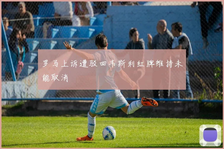 罗马上诉遭驳回韦斯利红牌维持未能取消