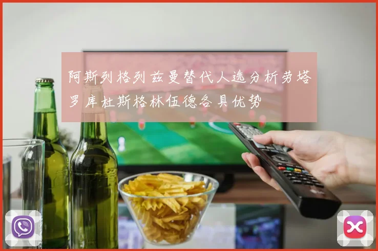 阿斯列格列兹曼替代人选分析劳塔罗库杜斯格林伍德各具优势