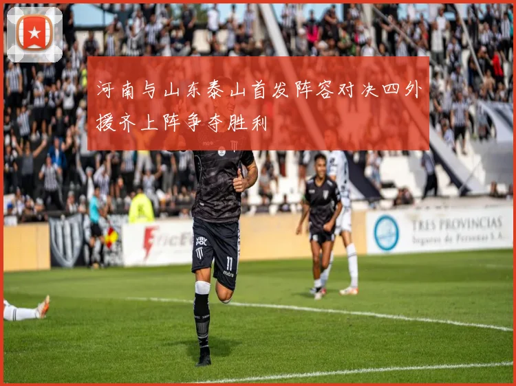河南与山东泰山首发阵容对决四外援齐上阵争夺胜利