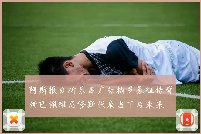阿斯报分析乐高广告梅罗象征传奇姆巴佩维尼修斯代表当下与未来