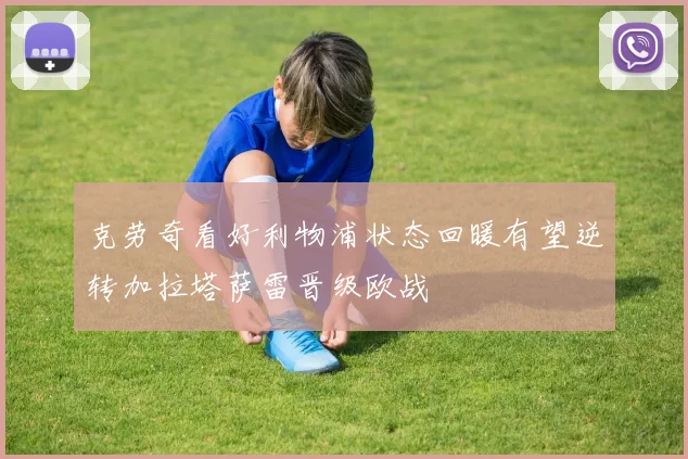 克劳奇看好利物浦状态回暖有望逆转加拉塔萨雷晋级欧战