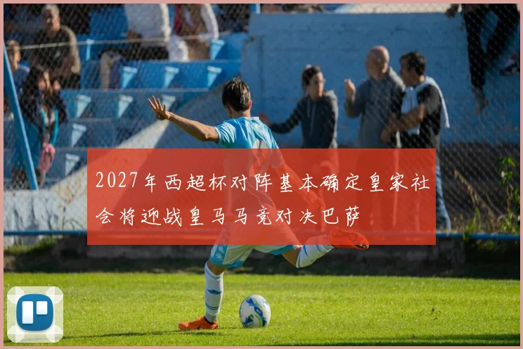 2027年西超杯对阵基本确定皇家社会将迎战皇马马竞对决巴萨