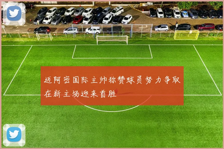 迈阿密国际主帅称赞球员努力争取在新主场迎来首胜