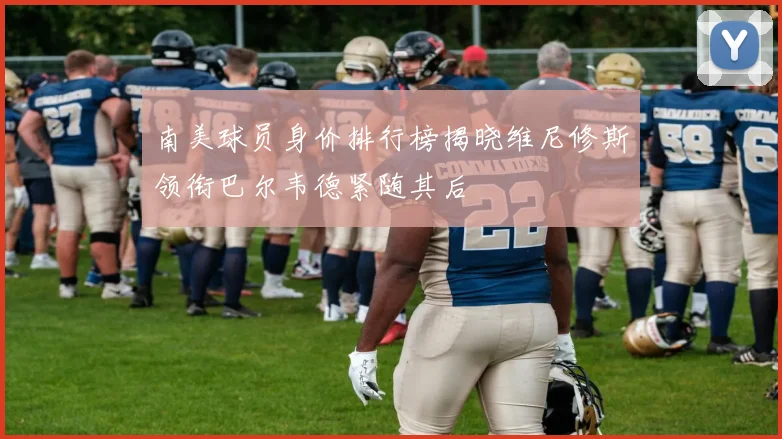 南美球员身价排行榜揭晓维尼修斯领衔巴尔韦德紧随其后