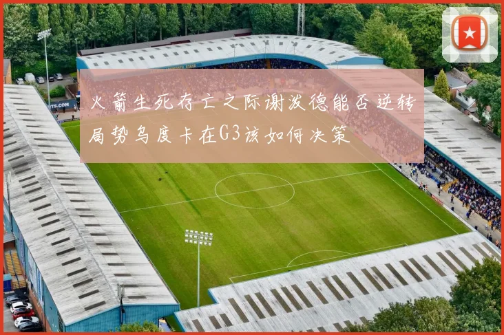 火箭生死存亡之际谢泼德能否逆转局势乌度卡在G3该如何决策