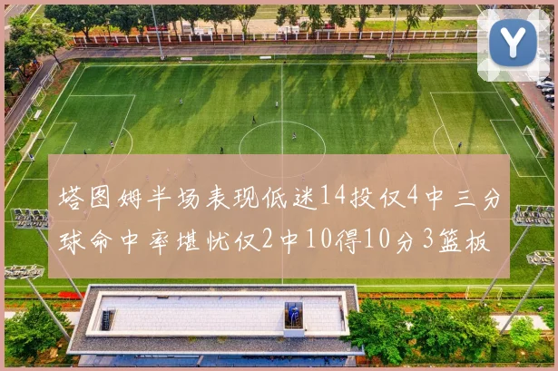 塔图姆半场表现低迷14投仅4中三分球命中率堪忧仅2中10得10分3篮板