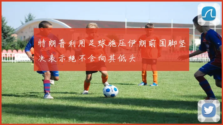 特朗普利用足球施压伊朗前国脚坚决表示绝不会向其低头