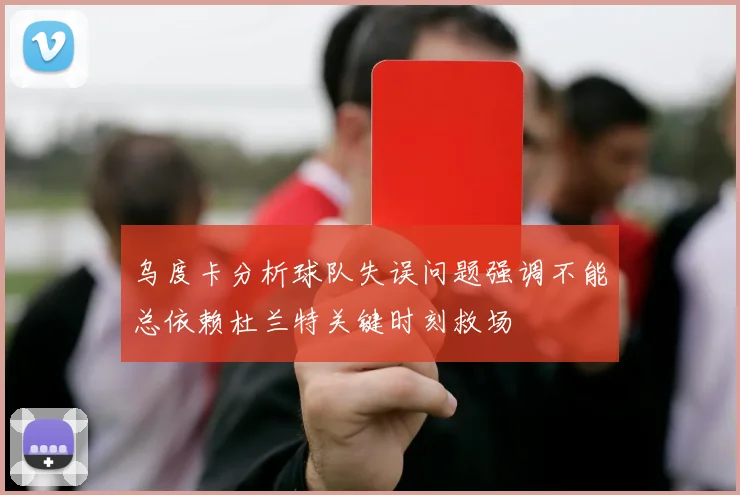 乌度卡分析球队失误问题强调不能总依赖杜兰特关键时刻救场