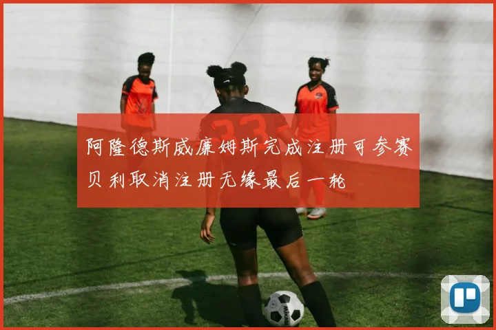 阿隆德斯威廉姆斯完成注册可参赛贝利取消注册无缘最后一轮