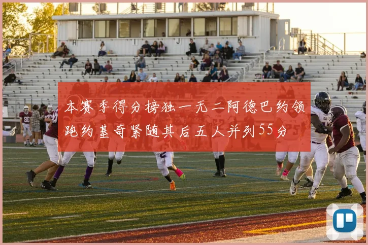 本赛季得分榜独一无二阿德巴约领跑约基奇紧随其后五人并列55分