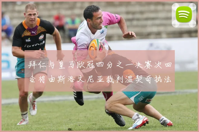 拜仁与皇马欧冠四分之一决赛次回合将由斯洛文尼亚裁判温契奇执法引发关注