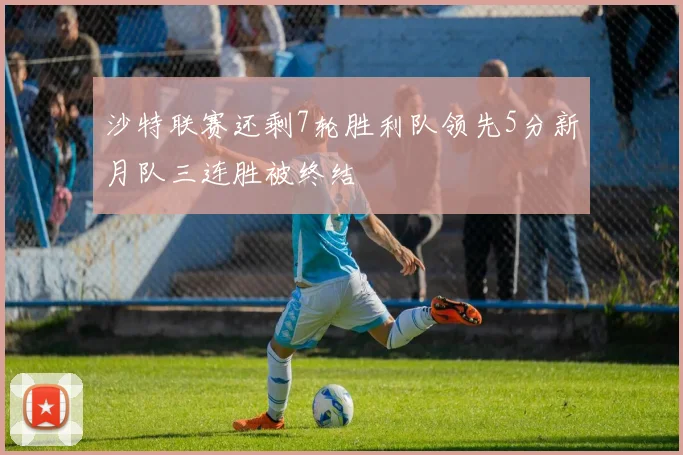 沙特联赛还剩7轮胜利队领先5分新月队三连胜被终结