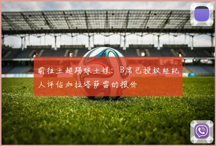 前往土超踢球土媒：B席已授权经纪人评估加拉塔萨雷的报价