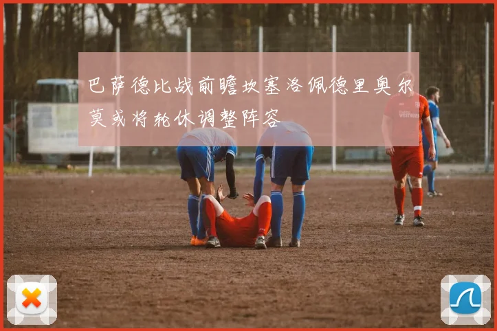 巴萨德比战前瞻坎塞洛佩德里奥尔莫或将轮休调整阵容