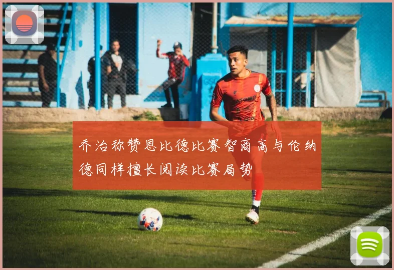 乔治称赞恩比德比赛智商高与伦纳德同样擅长阅读比赛局势
