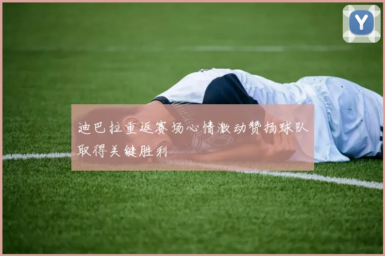 迪巴拉重返赛场心情激动赞扬球队取得关键胜利