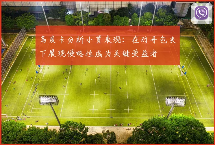 乌度卡分析小贾表现：在对手包夹下展现侵略性成为关键受益者