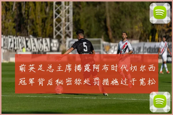 前英足总主席揭露阿布时代切尔西冠军背后秘密称处罚措施过于宽松