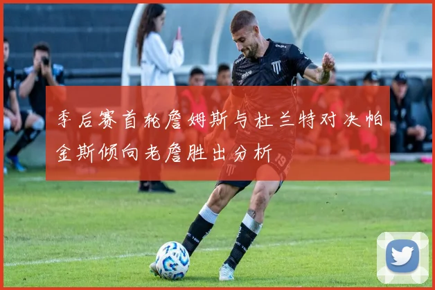 季后赛首轮詹姆斯与杜兰特对决帕金斯倾向老詹胜出分析