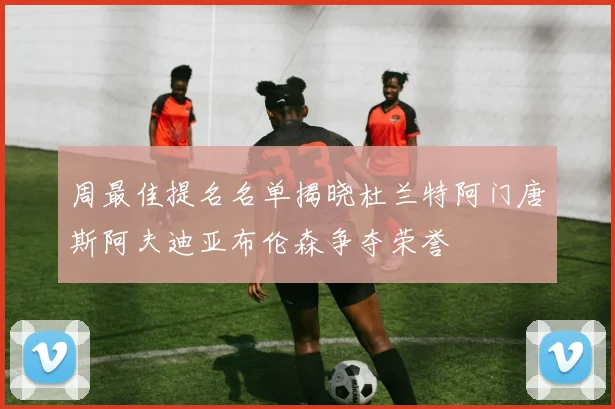 周最佳提名名单揭晓杜兰特阿门唐斯阿夫迪亚布伦森争夺荣誉