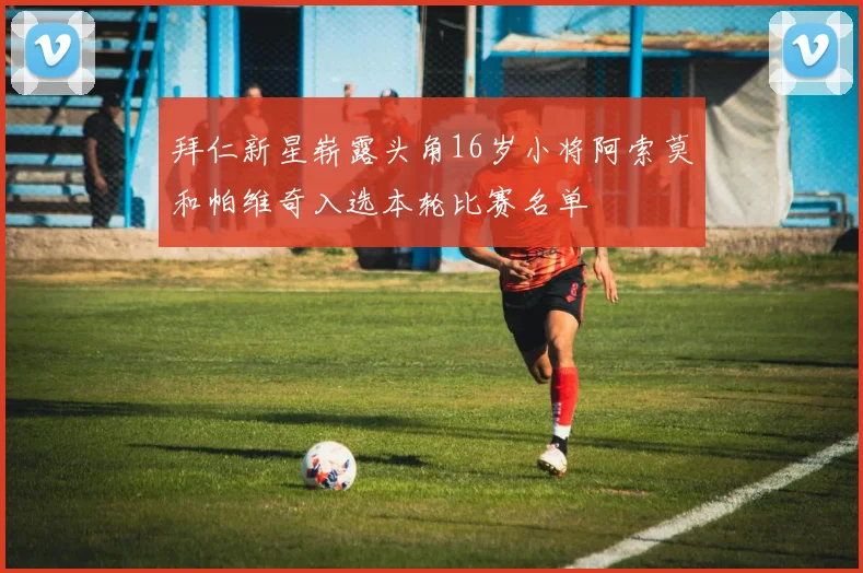 拜仁新星崭露头角16岁小将阿索莫和帕维奇入选本轮比赛名单