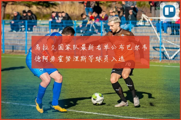 乌拉圭国家队最新名单公布巴尔韦德阿劳霍努涅斯等球员入选