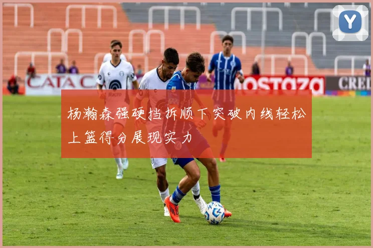 杨瀚森强硬挡拆顺下突破内线轻松上篮得分展现实力