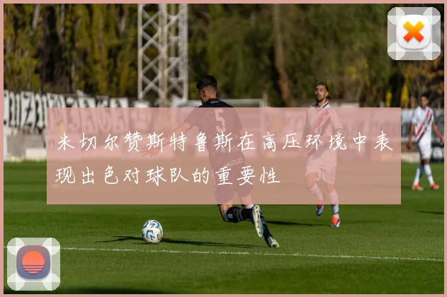 米切尔赞斯特鲁斯在高压环境中表现出色对球队的重要性