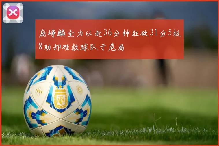 庞峥麟全力以赴36分钟狂砍31分5板8助却难救球队于危局
