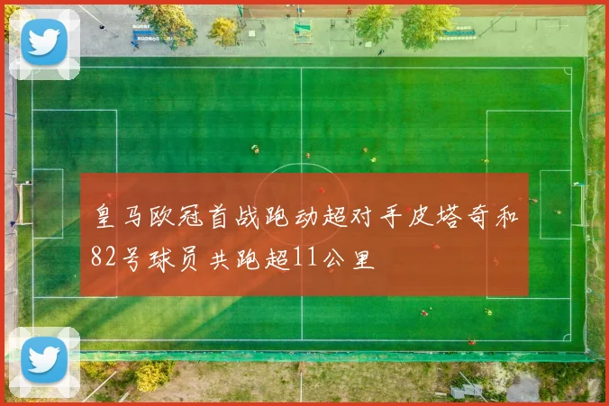 皇马欧冠首战跑动超对手皮塔奇和82号球员共跑超11公里