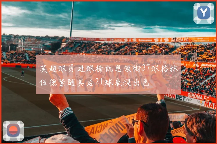 英超球员进球榜凯恩领衔37球格林伍德紧随其后21球表现出色