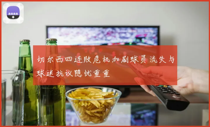 切尔西四连败危机加剧球员流失与球迷抗议隐忧重重