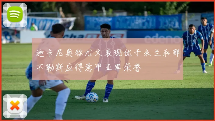 迪卡尼奥称尤文表现优于米兰和那不勒斯应得意甲亚军荣誉