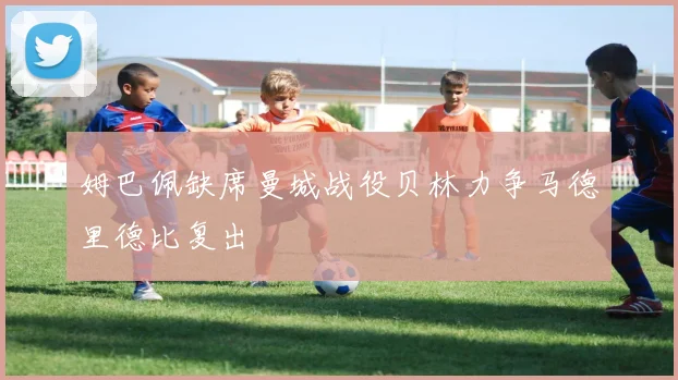 姆巴佩缺席曼城战役贝林力争马德里德比复出