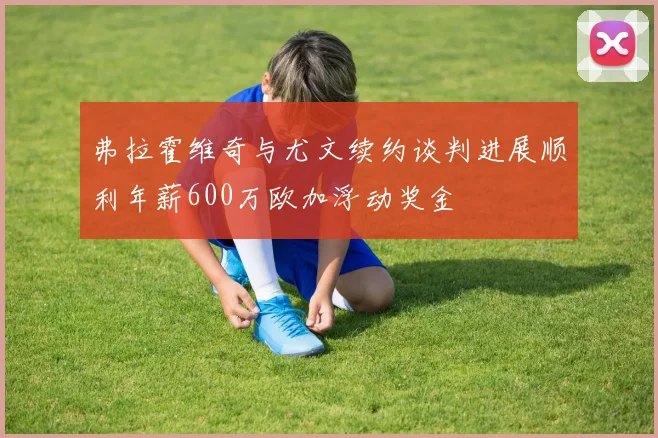 弗拉霍维奇与尤文续约谈判进展顺利年薪600万欧加浮动奖金