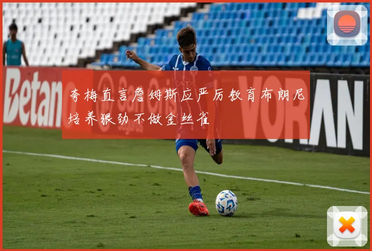 夸梅直言詹姆斯应严厉教育布朗尼培养狠劲不做金丝雀