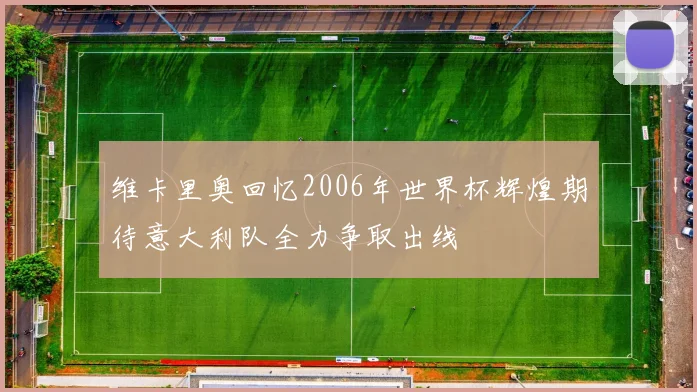 维卡里奥回忆2006年世界杯辉煌期待意大利队全力争取出线