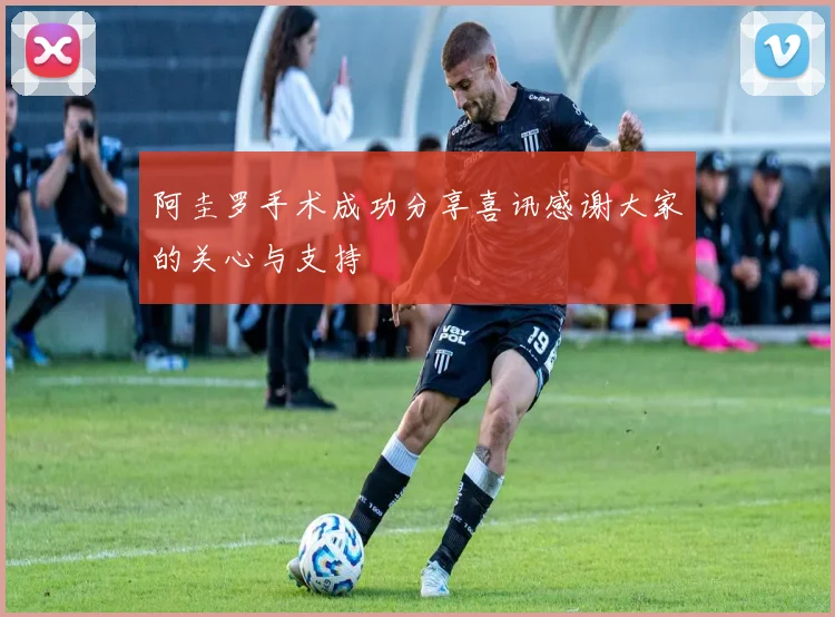 阿圭罗手术成功分享喜讯感谢大家的关心与支持