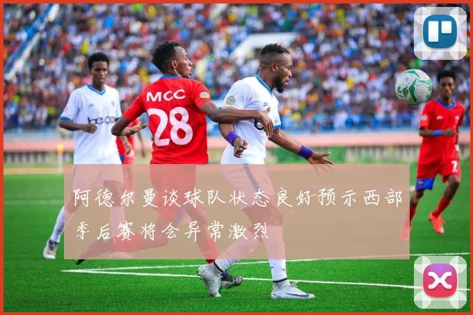 阿德尔曼谈球队状态良好预示西部季后赛将会异常激烈
