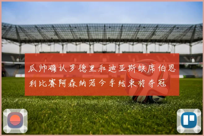 瓜帅确认罗德里和迪亚斯缺席伯恩利比赛阿森纳若今季结束将夺冠